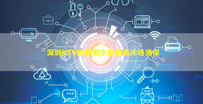 深圳KTV招聘酒水促销员片场消保
